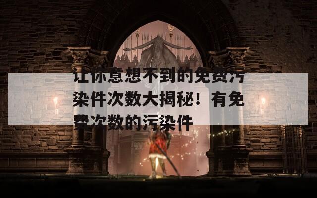 让你意想不到的免费污染件次数大揭秘！有免费次数的污染件