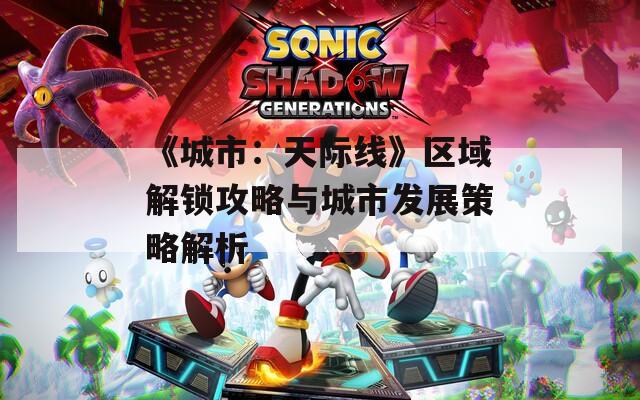 《城市：天际线》区域解锁攻略与城市发展策略解析