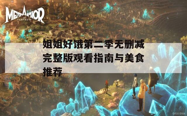 姐姐好饿第二季无删减完整版观看指南与美食推荐