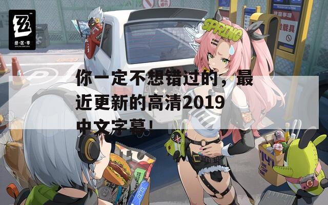 你一定不想错过的，最近更新的高清2019中文字幕！