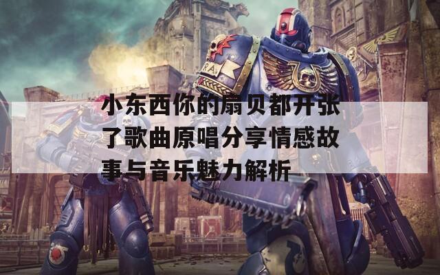 小东西你的扇贝都开张了歌曲原唱分享情感故事与音乐魅力解析