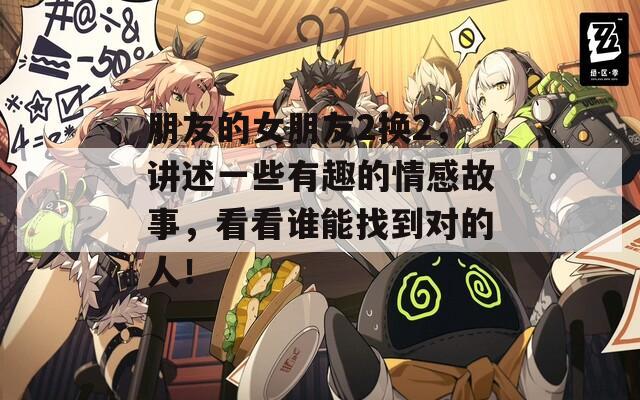 朋友的女朋友2换2，讲述一些有趣的情感故事，看看谁能找到对的人！