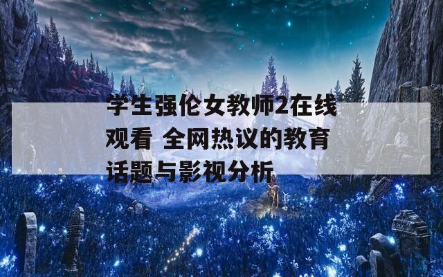 学生强伦女教师2在线观看 全网热议的教育话题与影视分析