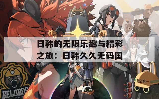 日韩的无限乐趣与精彩之旅：日韩久久无码国
