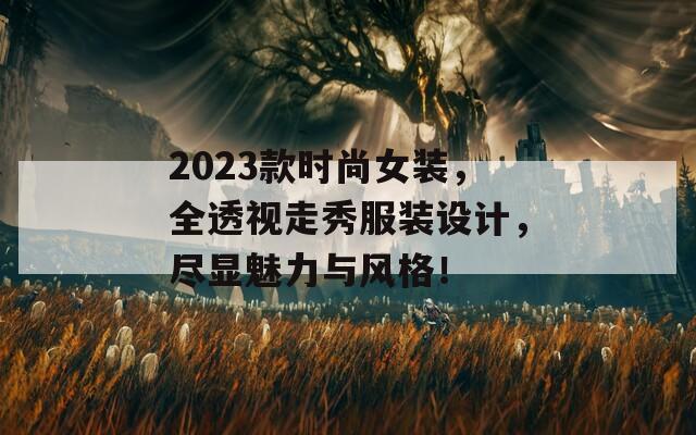 2023款时尚女装，全透视走秀服装设计，尽显魅力与风格！