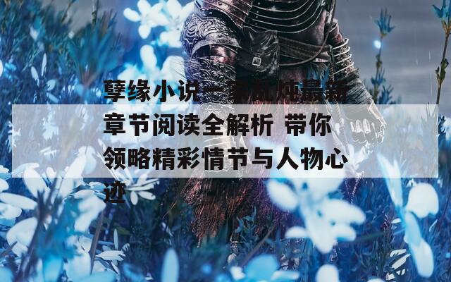 孽缘小说一家乱炖最新章节阅读全解析 带你领略精彩情节与人物心迹
