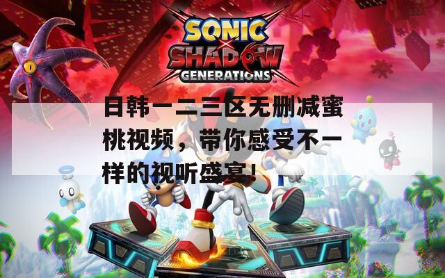 日韩一二三区无删减蜜桃视频，带你感受不一样的视听盛宴！