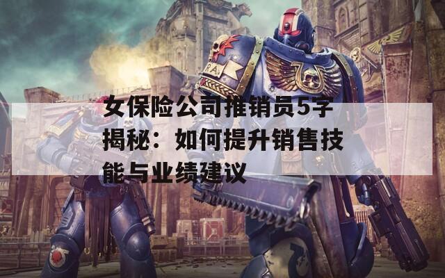 女保险公司推销员5字揭秘：如何提升销售技能与业绩建议