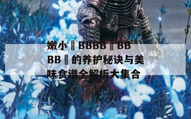 嫩小槡BBBB槡BBBB槡的养护秘诀与美味食谱全解析大集合