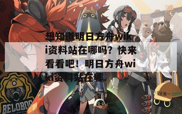 想知道明日方舟wiki资料站在哪吗？快来看看吧！明日方舟wiki资料站在哪