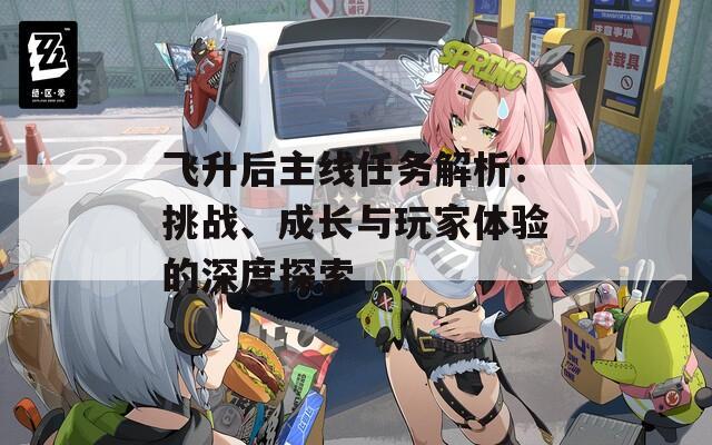 飞升后主线任务解析：挑战、成长与玩家体验的深度探索