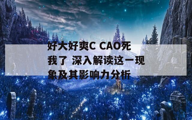 好大好爽C CAO死我了 深入解读这一现象及其影响力分析