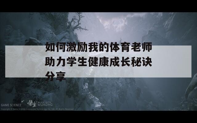 如何激励我的体育老师助力学生健康成长秘诀分享