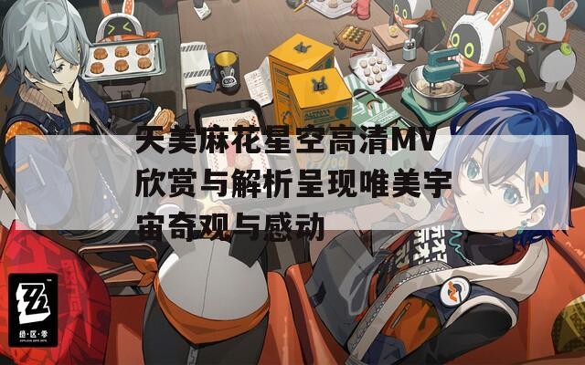 天美麻花星空高清MV欣赏与解析呈现唯美宇宙奇观与感动