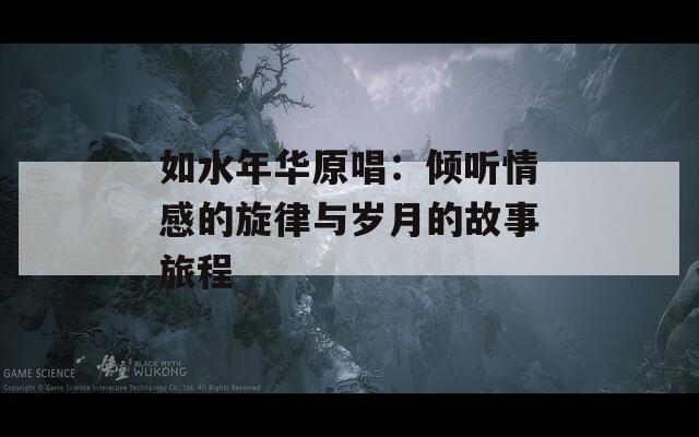 如水年华原唱：倾听情感的旋律与岁月的故事旅程