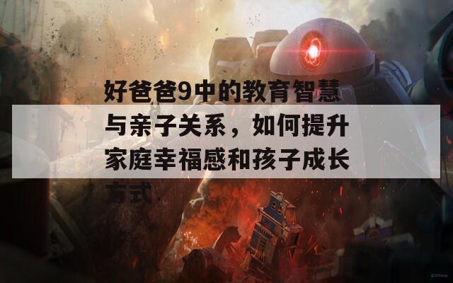 好爸爸9中的教育智慧与亲子关系，如何提升家庭幸福感和孩子成长方式