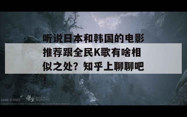 听说日本和韩国的电影推荐跟全民K歌有啥相似之处？知乎上聊聊吧！