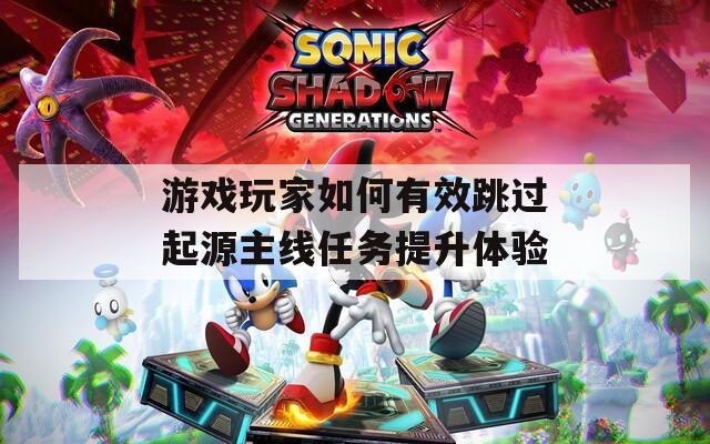 游戏玩家如何有效跳过起源主线任务提升体验