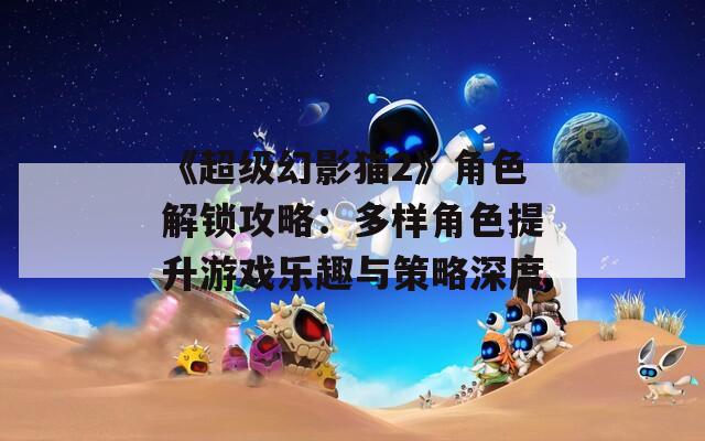 《超级幻影猫2》角色解锁攻略：多样角色提升游戏乐趣与策略深度