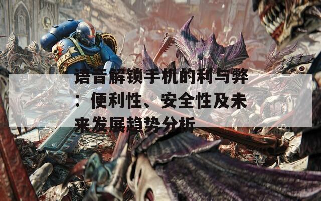 语音解锁手机的利与弊：便利性、安全性及未来发展趋势分析