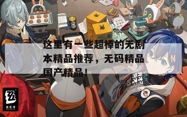 这里有一些超棒的无剧本精品推荐，无码精品国产精品！