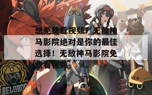 想免费看视频？无敌神马影院绝对是你的最佳选择！无敌神马影院免费看视频