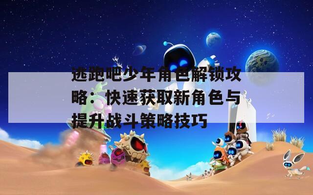 逃跑吧少年角色解锁攻略：快速获取新角色与提升战斗策略技巧