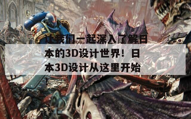 让我们一起深入了解日本的3D设计世界！日本3D设计从这里开始！