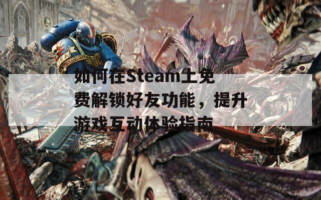 如何在Steam上免费解锁好友功能，提升游戏互动体验指南
