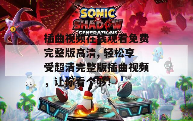 插曲视频在线观看免费完整版高清, 轻松享受超清完整版插曲视频，让你看个够！