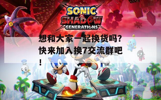 想和大家一起换货吗？快来加入换7交流群吧！