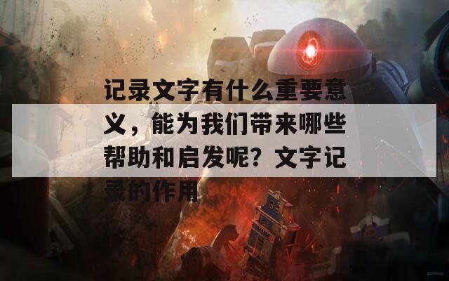 记录文字有什么重要意义，能为我们带来哪些帮助和启发呢？文字记录的作用