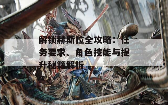 解锁赫斯拉全攻略：任务要求、角色技能与提升秘籍解析