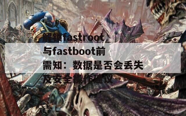 解锁fastroot与fastboot前需知：数据是否会丢失及安全操作建议
