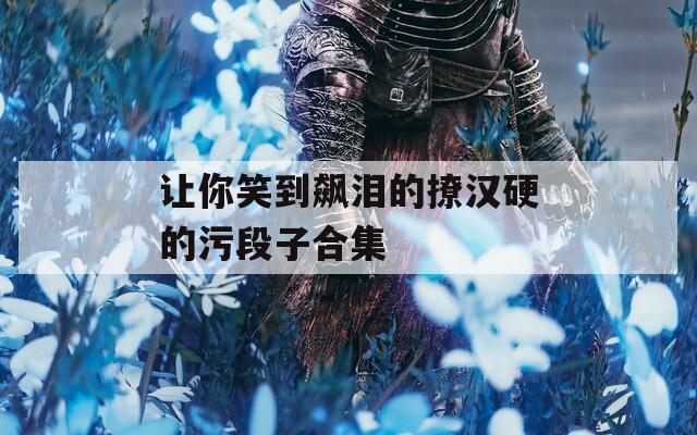 让你笑到飙泪的撩汉硬的污段子合集