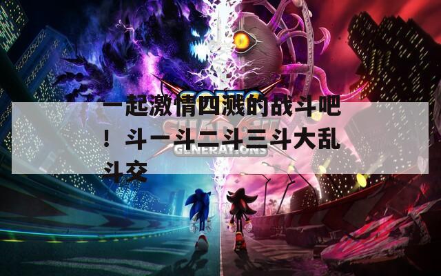 一起激情四溅的战斗吧！斗一斗二斗三斗大乱斗交