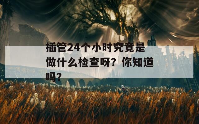 插管24个小时究竟是做什么检查呀？你知道吗？