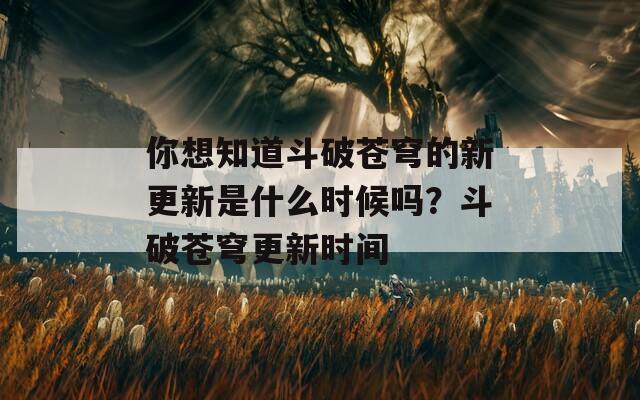 你想知道斗破苍穹的新更新是什么时候吗？斗破苍穹更新时间
