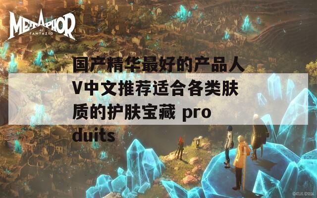 国产精华最好的产品人V中文推荐适合各类肤质的护肤宝藏 produits