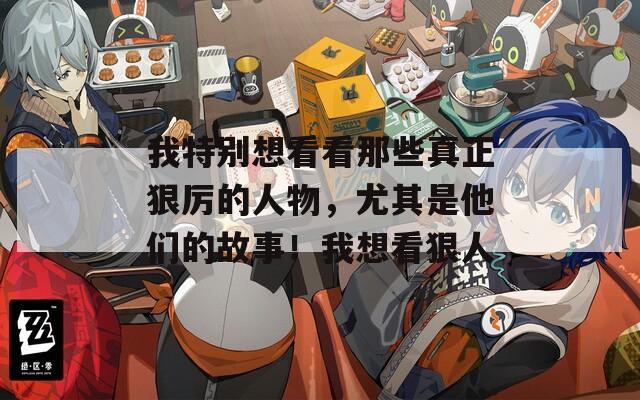 我特别想看看那些真正狠厉的人物，尤其是他们的故事！我想看狠人