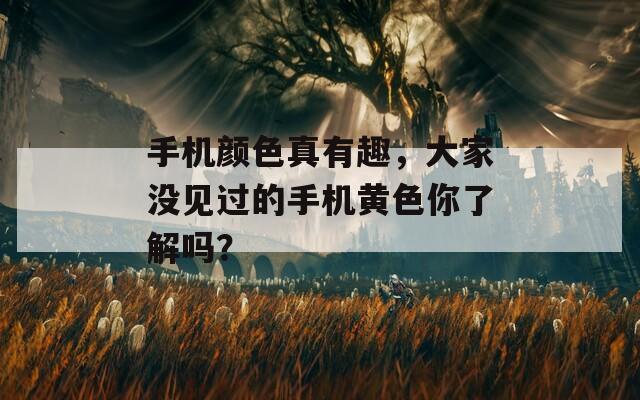 手机颜色真有趣，大家没见过的手机黄色你了解吗？