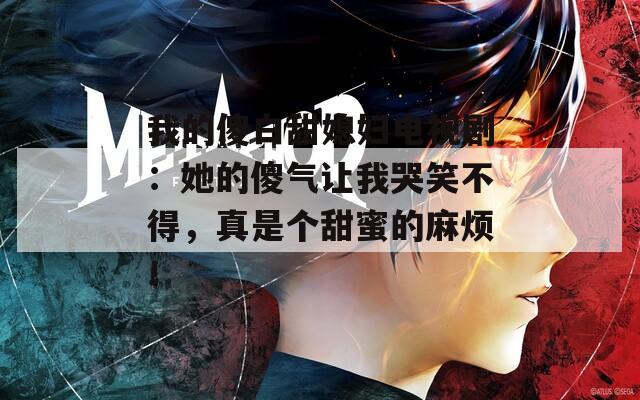我的傻白甜媳妇电视剧：她的傻气让我哭笑不得，真是个甜蜜的麻烦！