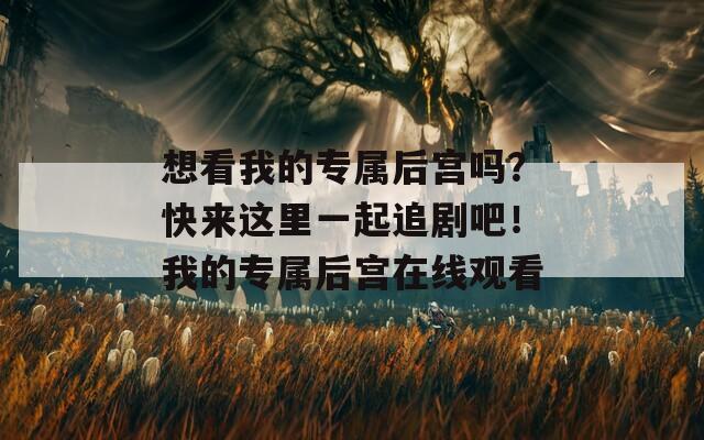 想看我的专属后宫吗？快来这里一起追剧吧！我的专属后宫在线观看