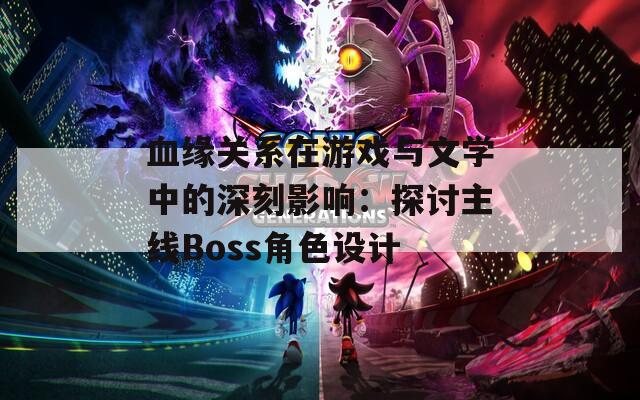 血缘关系在游戏与文学中的深刻影响：探讨主线Boss角色设计