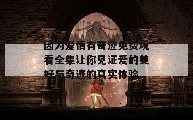 因为爱情有奇迹免费观看全集让你见证爱的美好与奇迹的真实体验