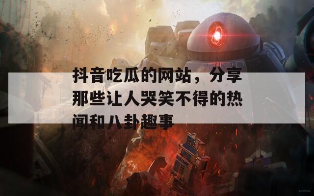 抖音吃瓜的网站，分享那些让人哭笑不得的热闻和八卦趣事