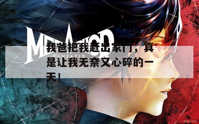 我爸把我赶出家门，真是让我无奈又心碎的一天！