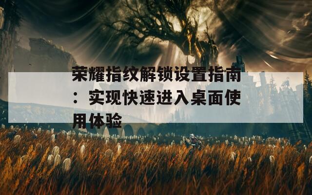 荣耀指纹解锁设置指南：实现快速进入桌面使用体验