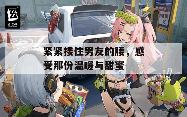 紧紧搂住男友的腰，感受那份温暖与甜蜜