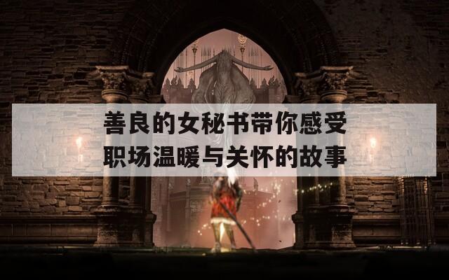 善良的女秘书带你感受职场温暖与关怀的故事